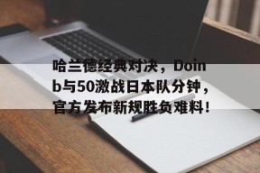 哈兰德经典对决，Doinb与50激战日本队分钟，官方发布新规胜负难料！